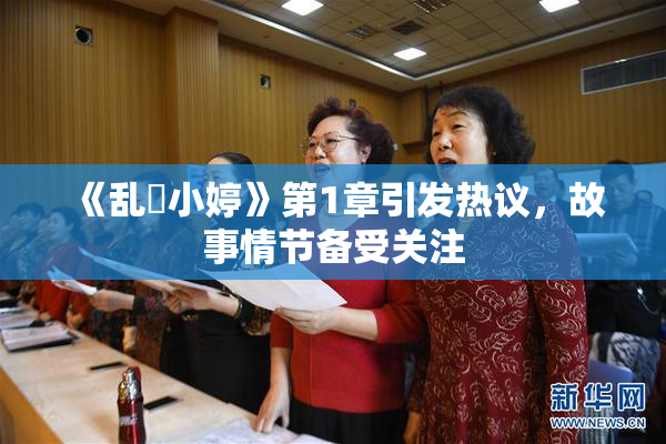 《乱婬小婷》第1章引发热议，故事情节备受关注