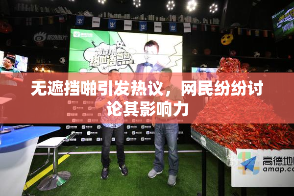 无遮挡啪引发热议，网民纷纷讨论其影响力