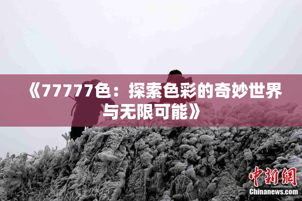 《77777色：探索色彩的奇妙世界与无限可能》