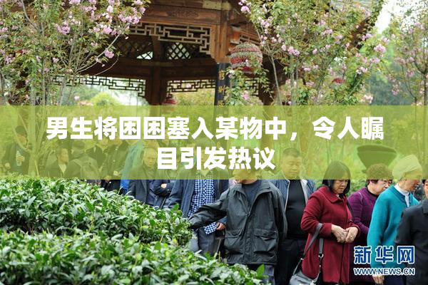 男生将困困塞入某物中，令人瞩目引发热议