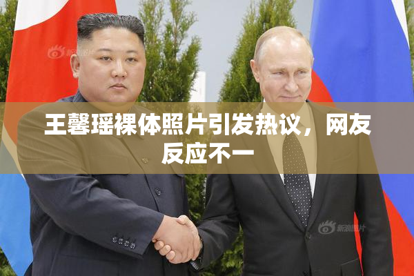 王馨瑶裸体照片引发热议，网友反应不一
