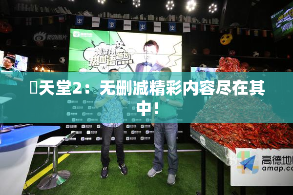 妺天堂2：无删减精彩内容尽在其中！