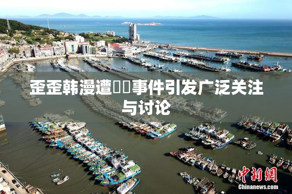 歪歪韩漫遭❌‌事件引发广泛关注与讨论