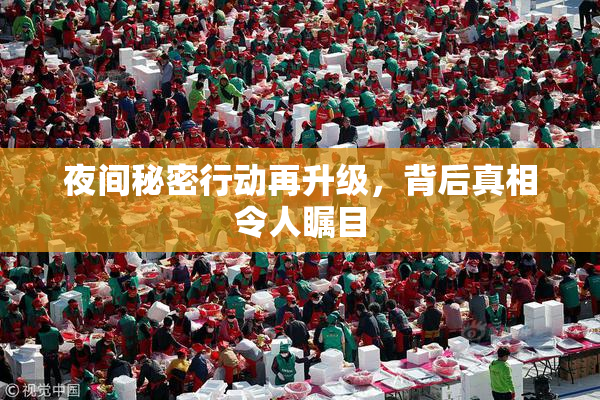 夜间秘密行动再升级，背后真相令人瞩目