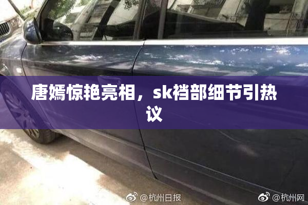 唐嫣惊艳亮相，sk裆部细节引热议