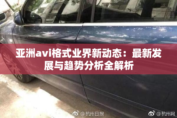 亚洲avi格式业界新动态：最新发展与趋势分析全解析