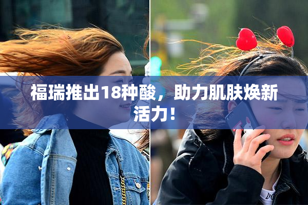 福瑞推出18种酸，助力肌肤焕新活力！