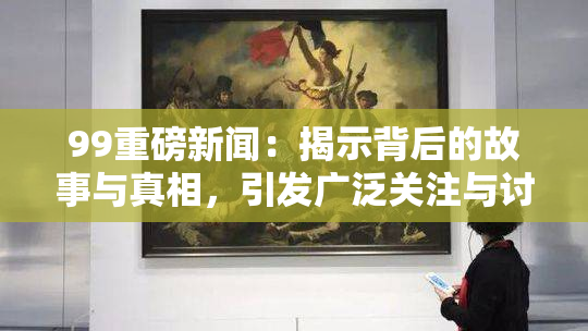 99重磅新闻：揭示背后的故事与真相，引发广泛关注与讨论！