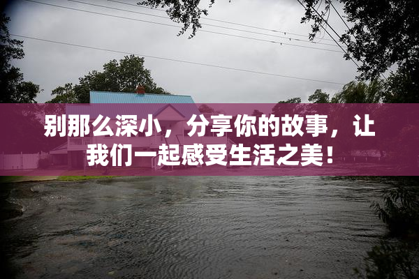 别那么深小，分享你的故事，让我们一起感受生活之美！