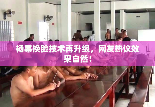 杨幂换脸技术再升级，网友热议效果自然！