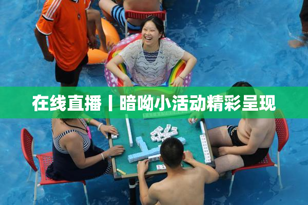 在线直播丨暗呦小活动精彩呈现