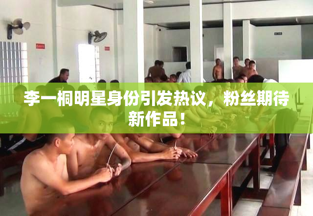 李一桐明星身份引发热议，粉丝期待新作品！