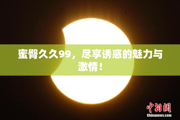 蜜臀久久99，尽享诱惑的魅力与激情！
