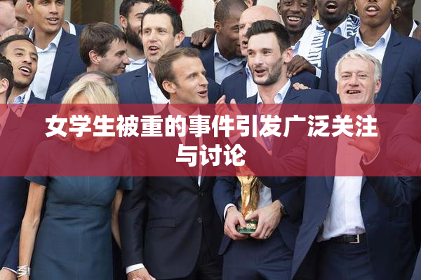 女学生被重的事件引发广泛关注与讨论
