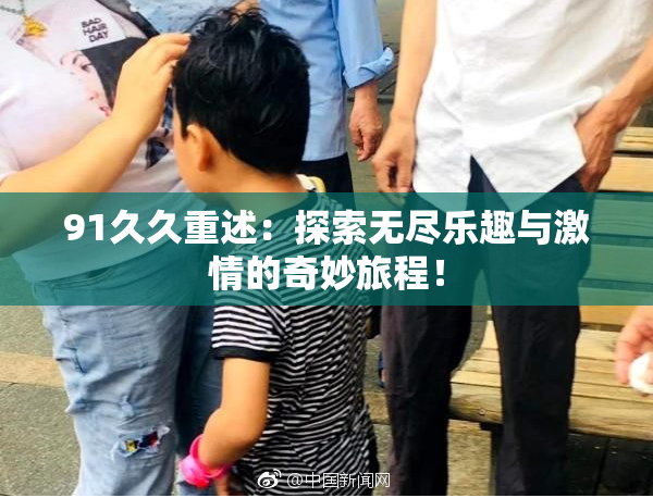 91久久重述：探索无尽乐趣与激情的奇妙旅程！