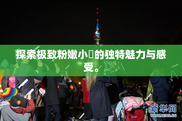 探索极致粉嫩小泬的独特魅力与感受。