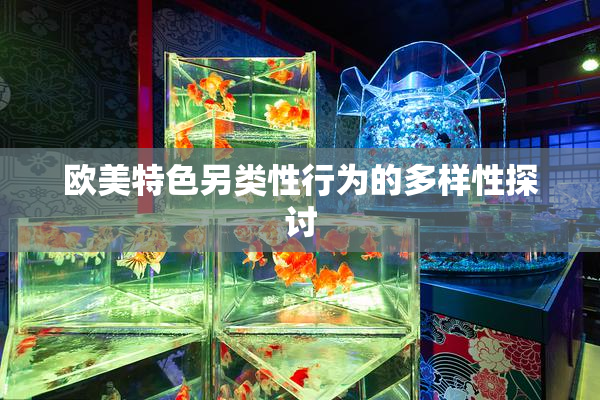 欧美特色另类性行为的多样性探讨