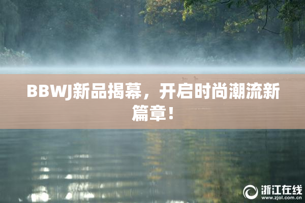 BBWJ新品揭幕，开启时尚潮流新篇章！