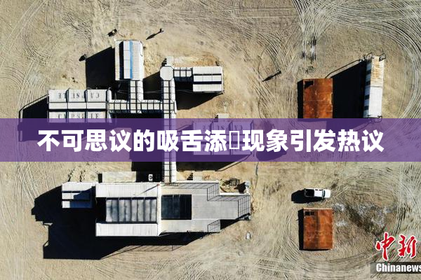 不可思议的吸舌添泬现象引发热议