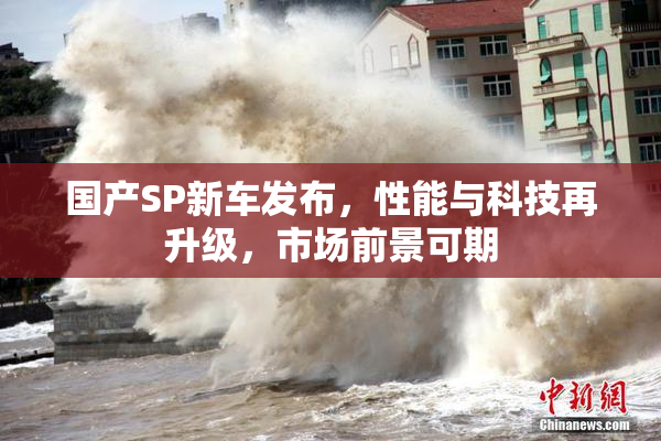 国产SP新车发布，性能与科技再升级，市场前景可期
