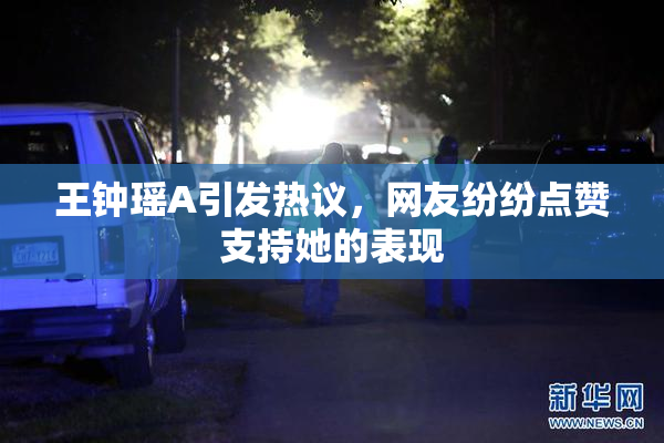 王钟瑶A引发热议，网友纷纷点赞支持她的表现