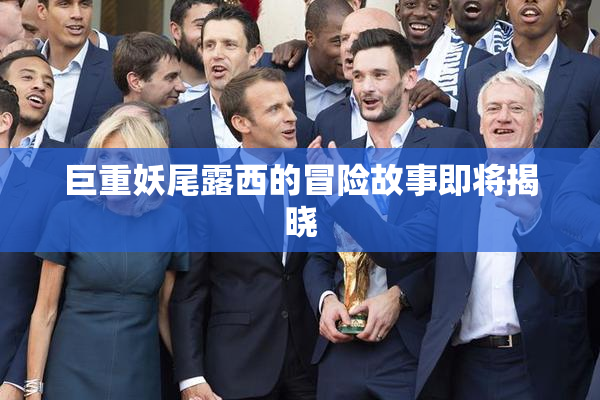 巨重妖尾露西的冒险故事即将揭晓