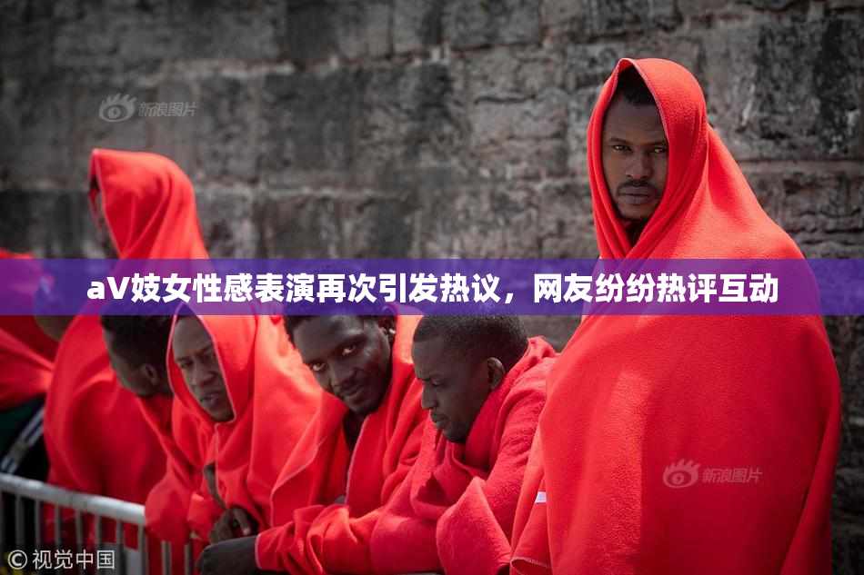 aV妓女性感表演再次引发热议，网友纷纷热评互动