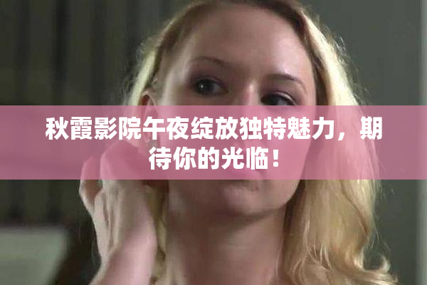 秋霞影院午夜绽放独特魅力，期待你的光临！