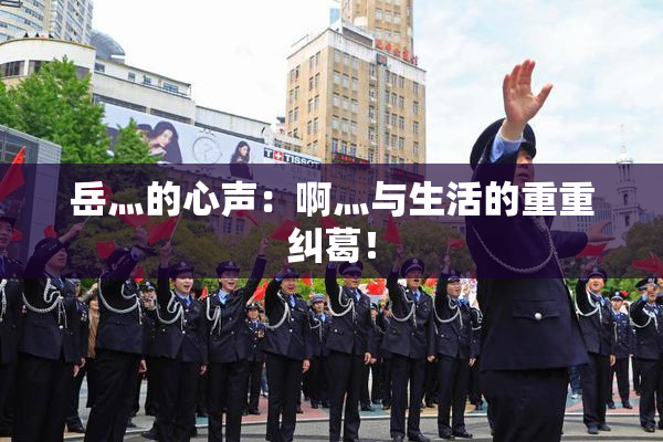 岳灬的心声：啊灬与生活的重重纠葛！