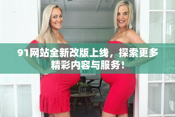 91网站全新改版上线，探索更多精彩内容与服务！