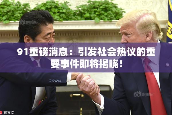 91重磅消息：引发社会热议的重要事件即将揭晓！