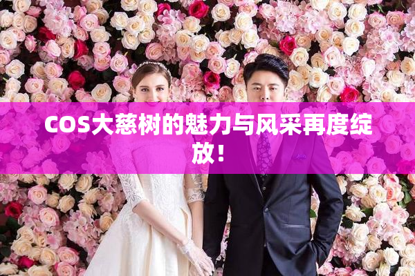 COS大慈树的魅力与风采再度绽放！