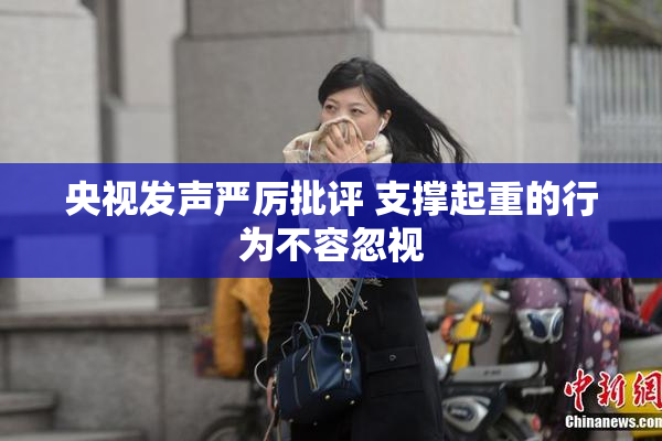 央视发声严厉批评 支撑起重的行为不容忽视