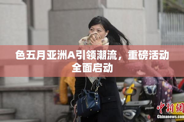 色五月亚洲A引领潮流，重磅活动全面启动