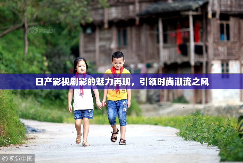 日产影视剧影的魅力再现，引领时尚潮流之风
