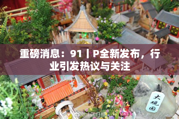 重磅消息：91丨P全新发布，行业引发热议与关注