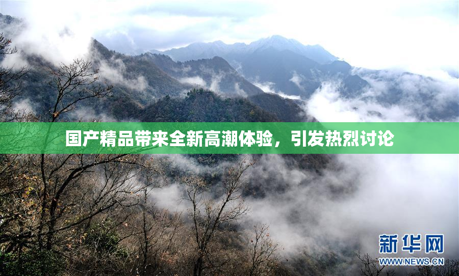 国产精品带来全新高潮体验，引发热烈讨论