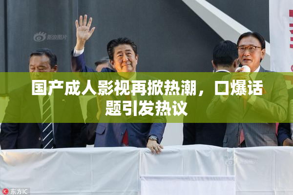 国产成人影视再掀热潮，口爆话题引发热议