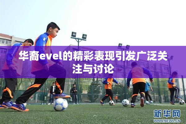 华裔evel的精彩表现引发广泛关注与讨论