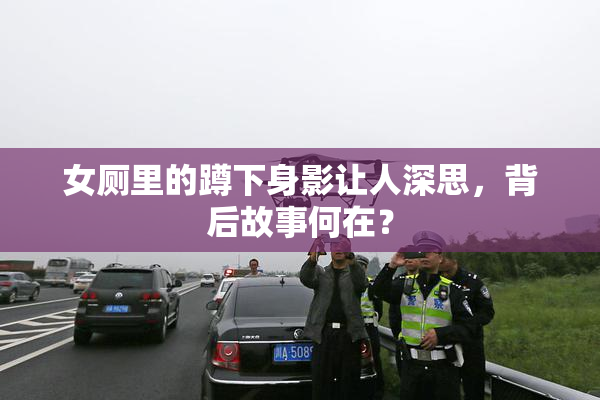 女厕里的蹲下身影让人深思，背后故事何在？