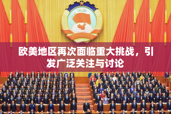 欧美地区再次面临重大挑战，引发广泛关注与讨论