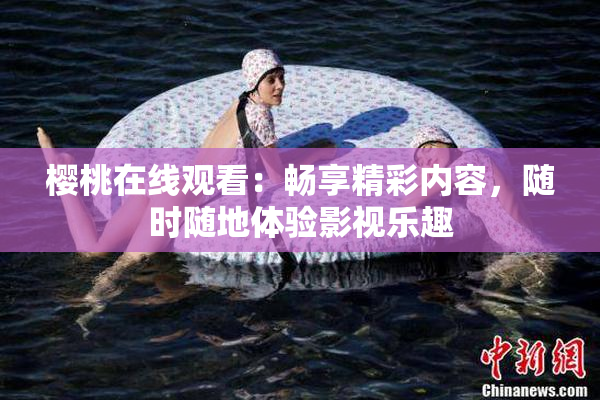 樱桃在线观看：畅享精彩内容，随时随地体验影视乐趣