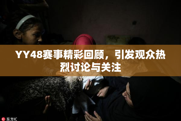 YY48赛事精彩回顾，引发观众热烈讨论与关注
