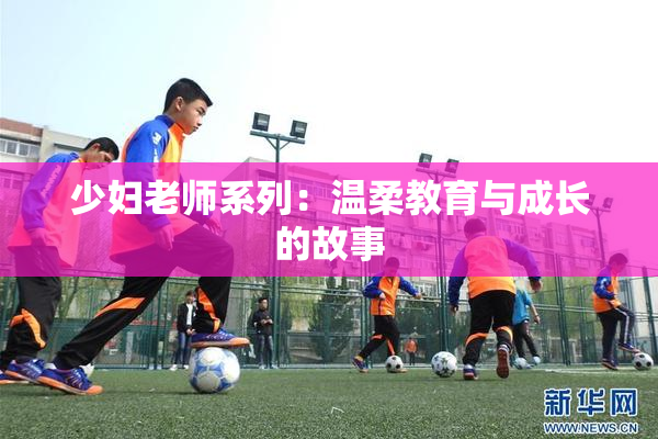 少妇老师系列：温柔教育与成长的故事