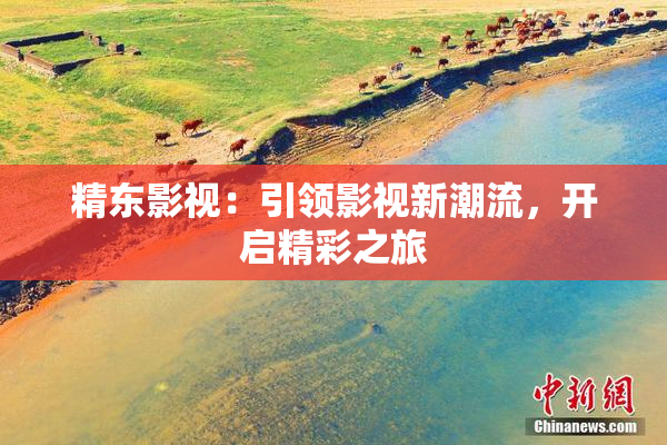 精东影视：引领影视新潮流，开启精彩之旅