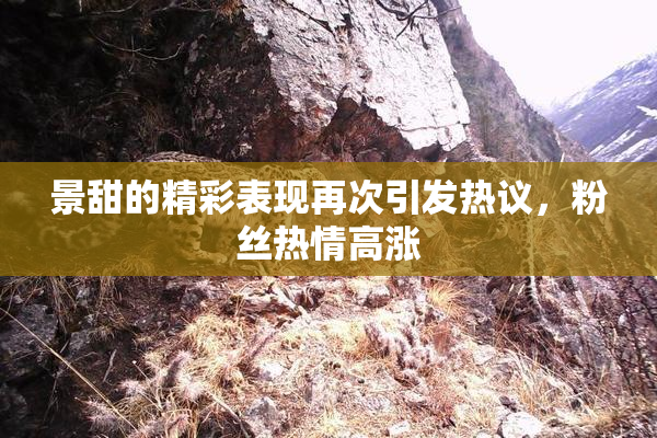 景甜的精彩表现再次引发热议，粉丝热情高涨