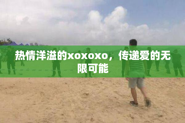 热情洋溢的xoxoxo，传递爱的无限可能