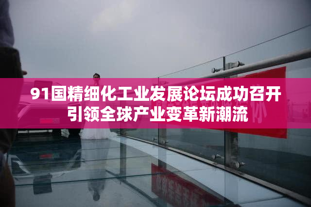 91国精细化工业发展论坛成功召开 引领全球产业变革新潮流