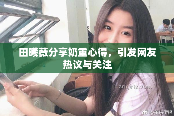 田曦薇分享奶重心得，引发网友热议与关注