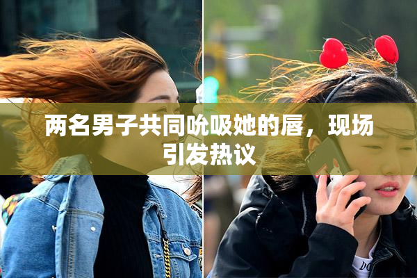 两名男子共同吮吸她的唇，现场引发热议